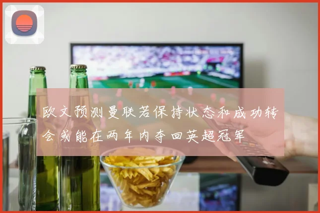 欧文预测曼联若保持状态和成功转会或能在两年内夺回英超冠军