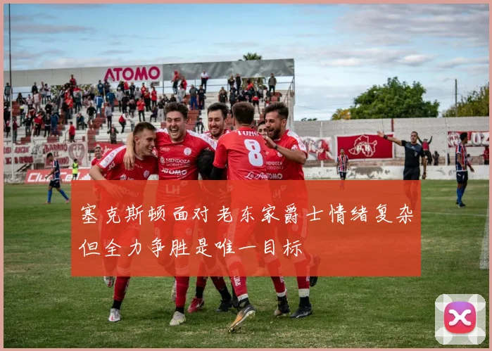 塞克斯顿面对老东家爵士情绪复杂但全力争胜是唯一目标
