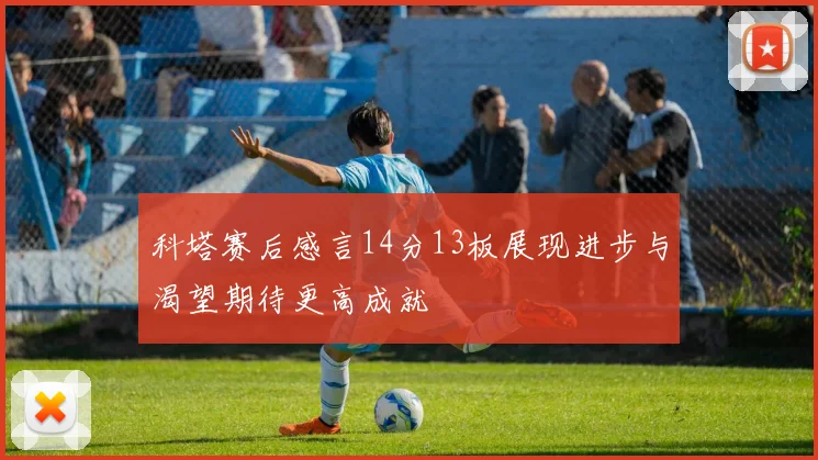 科塔赛后感言14分13板展现进步与渴望期待更高成就