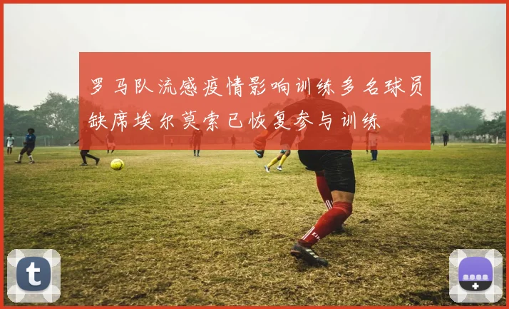罗马队流感疫情影响训练多名球员缺席埃尔莫索已恢复参与训练