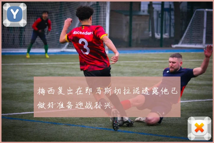 梅西复出在即马斯切拉诺透露他已做好准备迎战孙兴慜