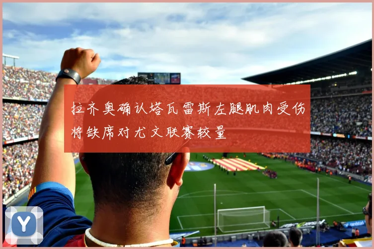 拉齐奥确认塔瓦雷斯左腿肌肉受伤将缺席对尤文联赛较量