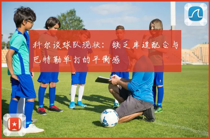 科尔谈球队现状：缺乏库追配合与巴特勒单打的平衡感